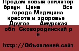 Продам новый эпилятор браун › Цена ­ 1 500 - Все города Медицина, красота и здоровье » Другое   . Амурская обл.,Сковородинский р-н